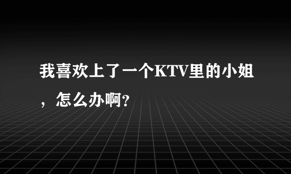 我喜欢上了一个KTV里的小姐，怎么办啊？