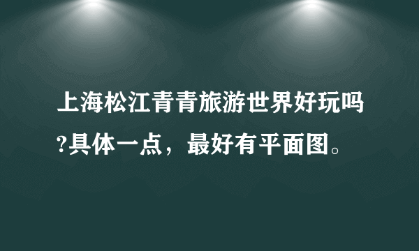 上海松江青青旅游世界好玩吗?具体一点，最好有平面图。