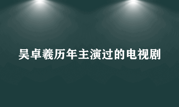 吴卓羲历年主演过的电视剧