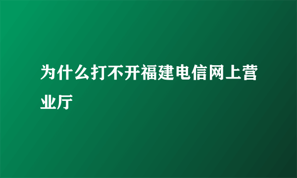 为什么打不开福建电信网上营业厅