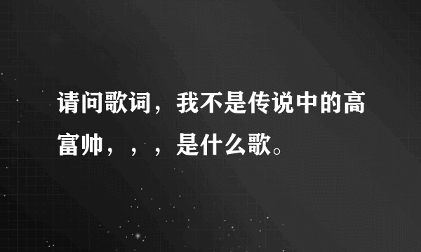 请问歌词，我不是传说中的高富帅，，，是什么歌。