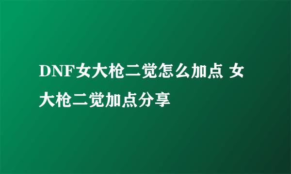 DNF女大枪二觉怎么加点 女大枪二觉加点分享