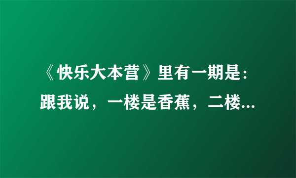 《快乐大本营》里有一期是：跟我说，一楼是香蕉，二楼是苹果，三楼是橘子，二楼是什么？ 这是哪一期啊