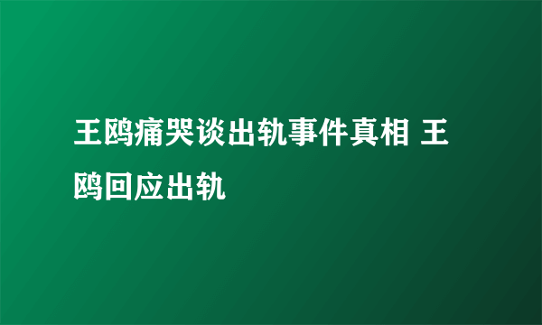 王鸥痛哭谈出轨事件真相 王鸥回应出轨