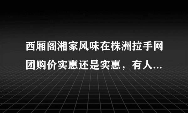 西厢阁湘家风味在株洲拉手网团购价实惠还是实惠，有人在那里吃过吗?