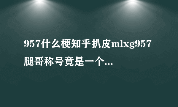 957什么梗知乎扒皮mlxg957腿哥称号竟是一个游戏ID