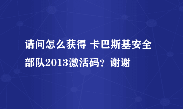 请问怎么获得 卡巴斯基安全部队2013激活码？谢谢