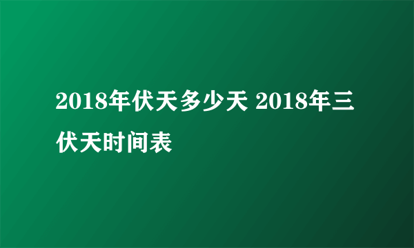 2018年伏天多少天 2018年三伏天时间表