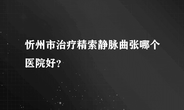 忻州市治疗精索静脉曲张哪个医院好？