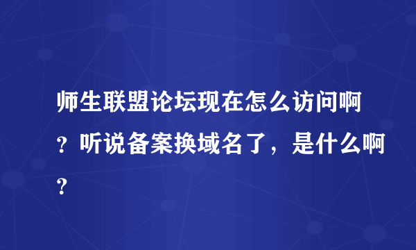 师生联盟论坛现在怎么访问啊？听说备案换域名了，是什么啊？