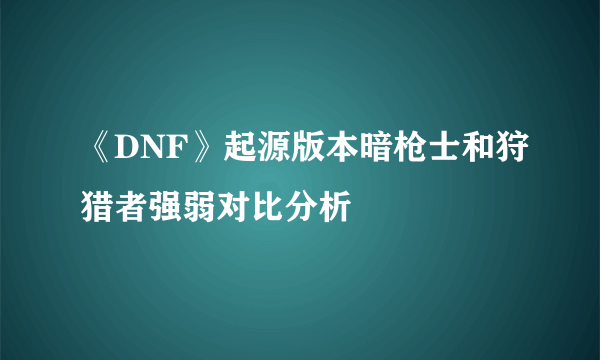 《DNF》起源版本暗枪士和狩猎者强弱对比分析