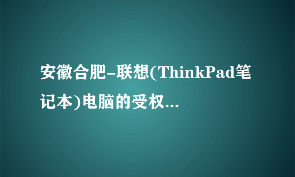 安徽合肥-联想(ThinkPad笔记本)电脑的受权服务修理点在哪儿?(紧急,谢谢)