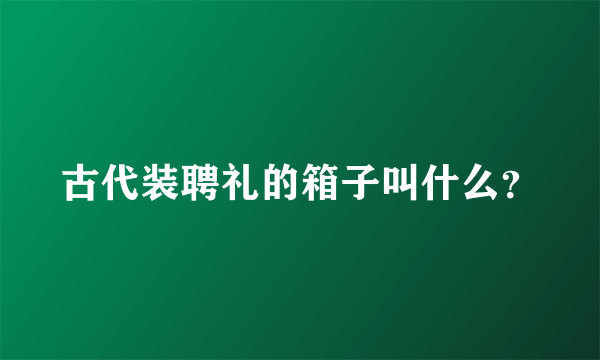 古代装聘礼的箱子叫什么？