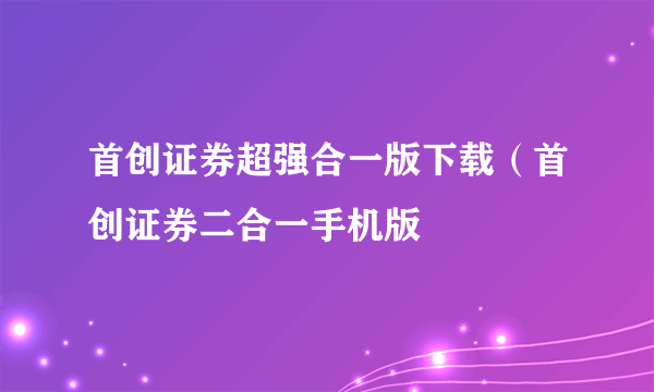 首创证券超强合一版下载（首创证券二合一手机版