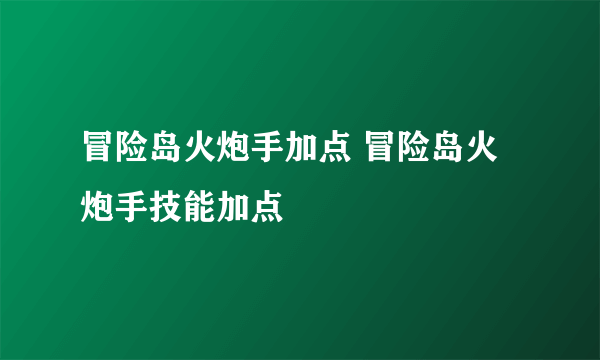 冒险岛火炮手加点 冒险岛火炮手技能加点