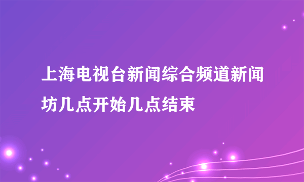 上海电视台新闻综合频道新闻坊几点开始几点结束