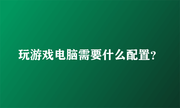 玩游戏电脑需要什么配置？