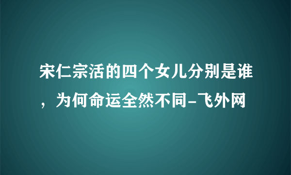 宋仁宗活的四个女儿分别是谁，为何命运全然不同-飞外网