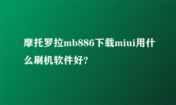 摩托罗拉mb886下载miui用什么刷机软件好?