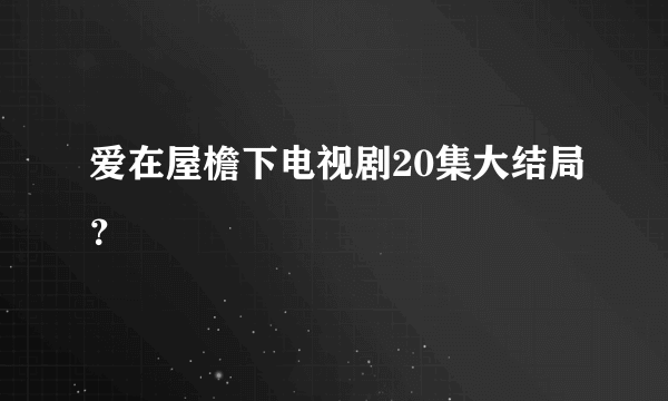 爱在屋檐下电视剧20集大结局？