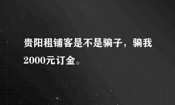 贵阳租铺客是不是骗子，骗我2000元订金。