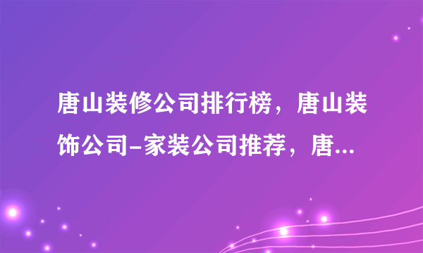 唐山装修公司排行榜，唐山装饰公司-家装公司推荐，唐山装修公司口碑哪家好