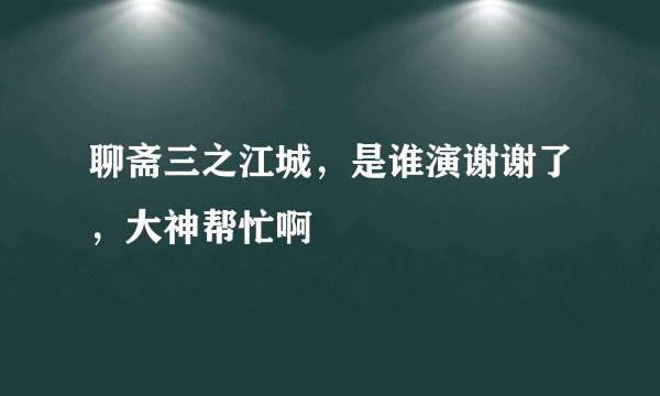 聊斋三之江城，是谁演谢谢了，大神帮忙啊