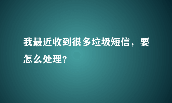 我最近收到很多垃圾短信，要怎么处理？