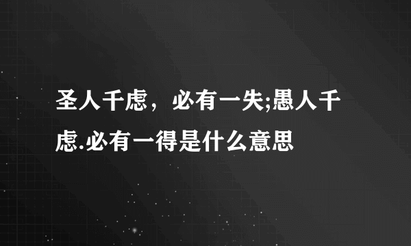 圣人千虑，必有一失;愚人千虑.必有一得是什么意思