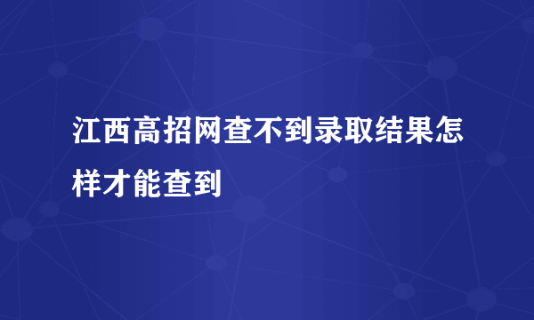 江西高招网查不到录取结果怎样才能查到