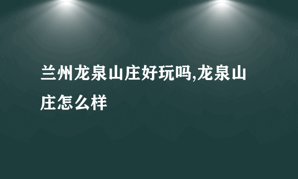 兰州龙泉山庄好玩吗,龙泉山庄怎么样