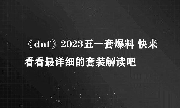 《dnf》2023五一套爆料 快来看看最详细的套装解读吧