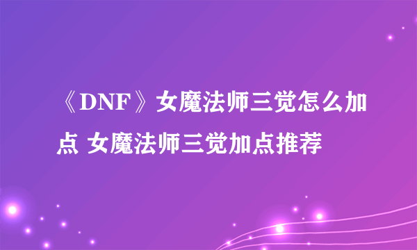 《DNF》女魔法师三觉怎么加点 女魔法师三觉加点推荐