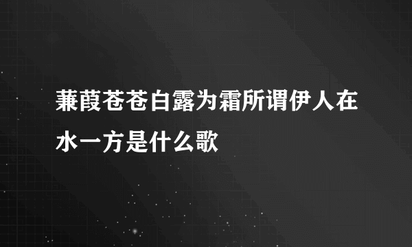 蒹葭苍苍白露为霜所谓伊人在水一方是什么歌