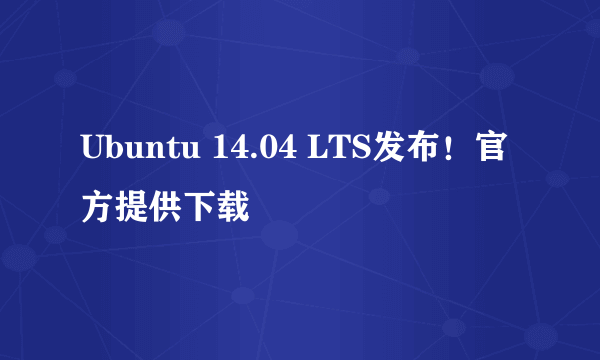 Ubuntu 14.04 LTS发布！官方提供下载