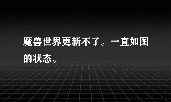 魔兽世界更新不了。一直如图的状态。