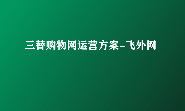 三替购物网运营方案-飞外网