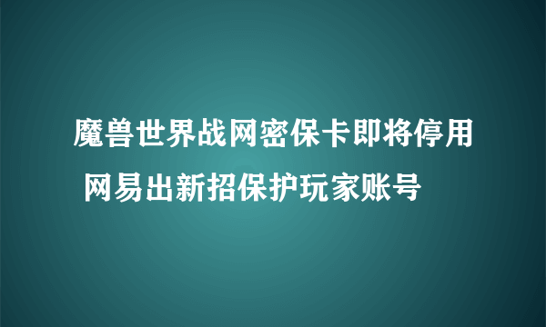 魔兽世界战网密保卡即将停用 网易出新招保护玩家账号