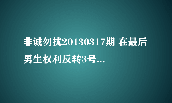 非诚勿扰20130317期 在最后男生权利反转3号女嘉宾董家敏给3号男嘉宾刘文表白时候那一首插曲叫什么 要歌名