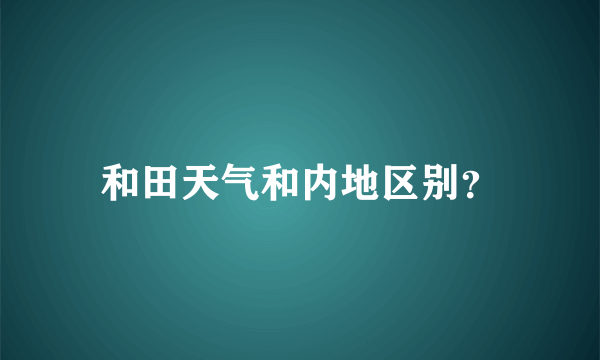 和田天气和内地区别？