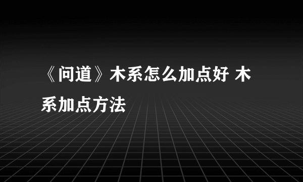 《问道》木系怎么加点好 木系加点方法