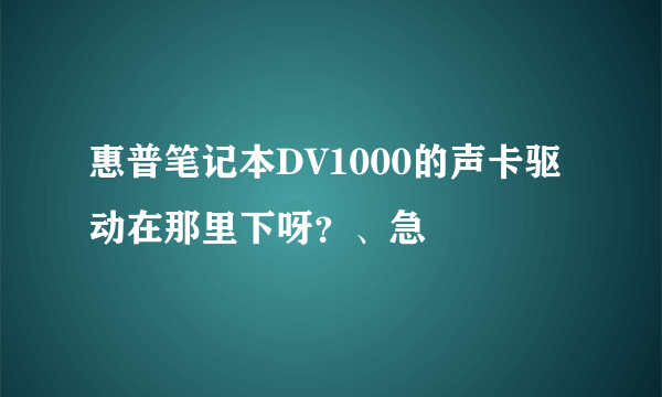 惠普笔记本DV1000的声卡驱动在那里下呀？、急