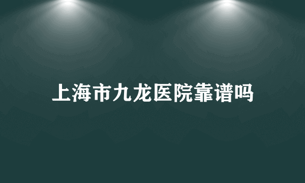 上海市九龙医院靠谱吗