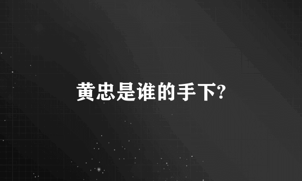 黄忠是谁的手下?