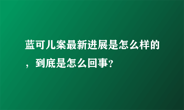 蓝可儿案最新进展是怎么样的，到底是怎么回事？