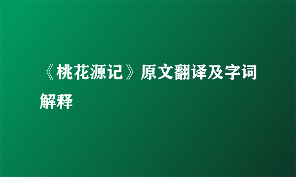 《桃花源记》原文翻译及字词解释