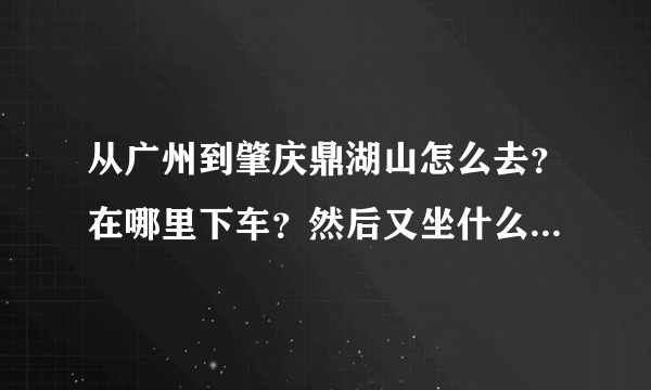 从广州到肇庆鼎湖山怎么去？在哪里下车？然后又坐什么车去到？急，