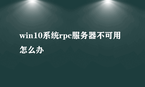 win10系统rpc服务器不可用怎么办