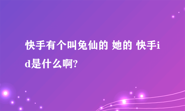 快手有个叫兔仙的 她的 快手id是什么啊?