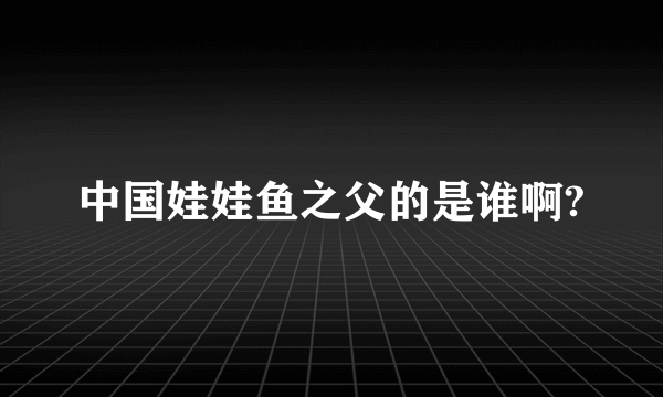 中国娃娃鱼之父的是谁啊?